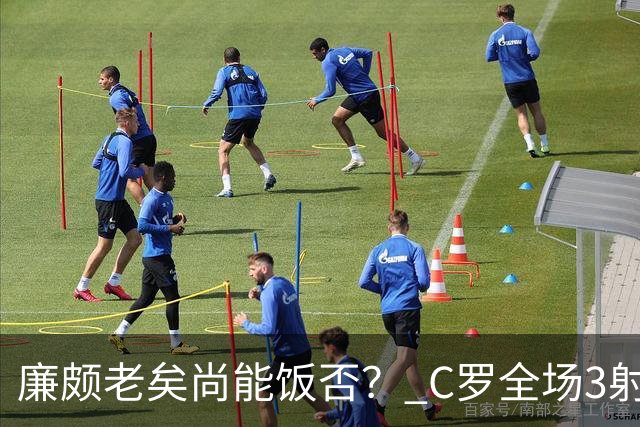 廉颇老矣尚能饭否？ C罗全场3射门0射正表现平淡