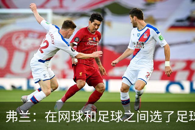 弗兰：在网球和足球之间选了足球 金球奖第5毫无疑问是我生涯巅峰