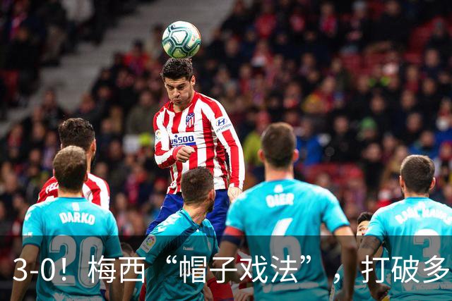 3-0！梅西“帽子戏法”，打破多项纪录，齐达内儿子“发挥失常”